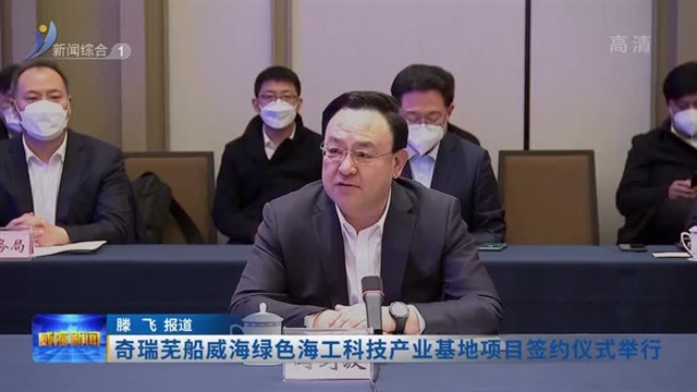 奇瑞芜船威海绿色海工科技产业基地项目签约仪式举行