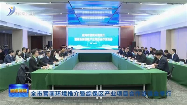 全市营商环境推介暨综保区产业项目合作洽谈会举行