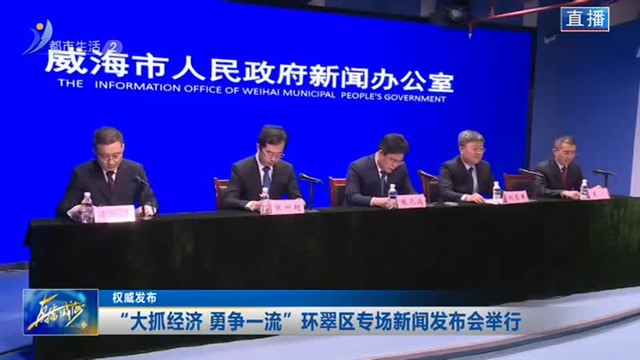 权威发布：“大抓经济 勇争一流”环翠区专场新闻发布会举行