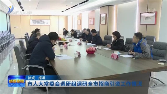 市人大常委会调研组调研全市招商引资工作情况
