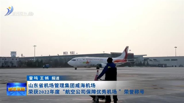 山东省机场管理集团威海机场荣获2022年度“航空公司保障优秀机场”荣誉称号