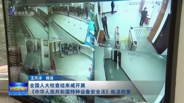 全国人大检查组来威开展《中华人民共和国特种设备  安全法》执法检查