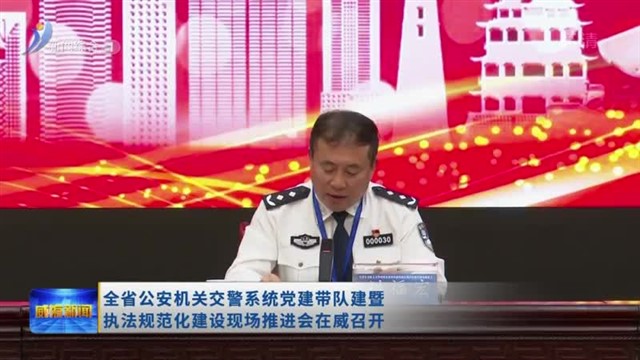 全省公安机关交警系统党建带队建暨执法规范化建设现场推进会在威召开