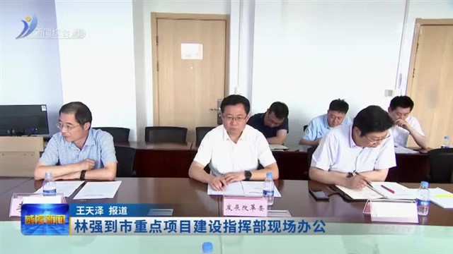 林强到市重点项目建设指挥部现场办公
