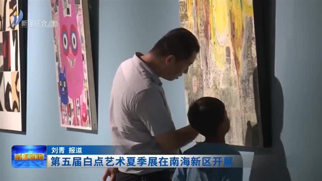 第五届白点艺术夏季展在南海新区开展【威海广电讯】