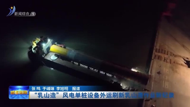 “乳山造”风电单桩设备外运刷新乳山港作业新纪录【威海广电讯】
