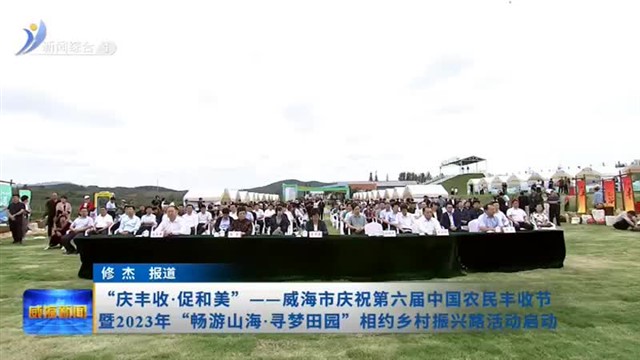 “庆丰收 促和美”——威海市庆祝第六届中国农民丰收节暨2023年“畅游山海 寻梦田园”相约乡村振兴路活动 【威海广