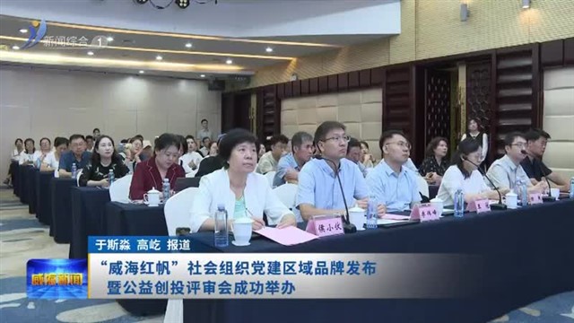 “威海红帆”社会组织党建区域品牌发布暨公益创投评审会举办【威海广电讯】