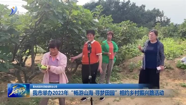 我市举办2023年“畅游山海 寻梦田园”相约乡村振兴路活动【威海广电讯】