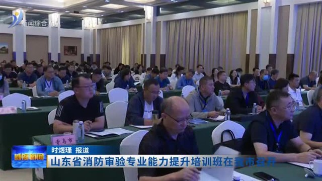 山东省消防审验专业能力提升培训班在我市召开【威海广电讯】