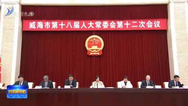 威海市第十八届人大常委会举行第十二次会议【威海广电讯】