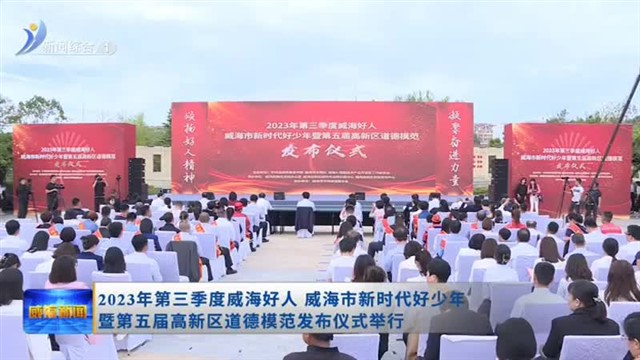 2023年第三季度威海好人 威海市新时代好少年暨第五届高新区道德模范发布仪式举行【威海广电讯】
