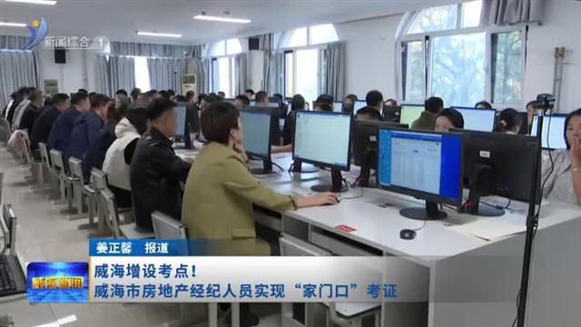 威海增设考点！威海市房地产经纪人员实现“家门口”考证【威海广电讯】