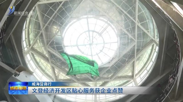 威海营商行|文登经济开发区贴心服务获企业点赞【威海广电讯】