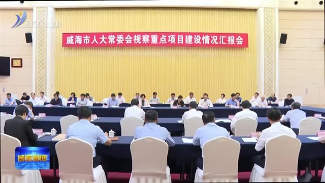 市人大常委会视察组视察全市重点项目建设情况【威海广电讯】