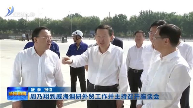 周乃翔到威海调研外贸工作并主持召开座谈会【威海广电讯】