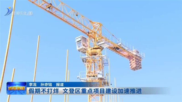 假期不打烊 文登区重点项目建设加速推进【威海广电讯】