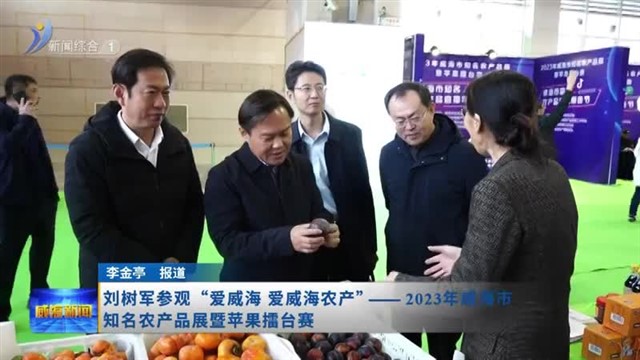 刘树军参观“爱威海 爱威海农产”——2023年威海市知名农产品展暨苹果擂台赛【威海广电讯】