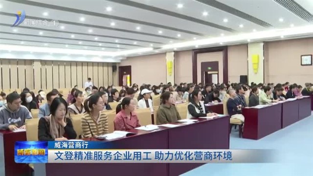 文登精准服务企业用工 助力优化营商环境【威海广电讯】