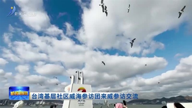 台湾基层社区威海参访团来威参访交流【威海广电讯】