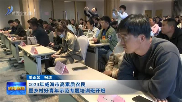2023年威海市高素质农民暨乡村好青年示范专题培训班开班【威海广电讯】