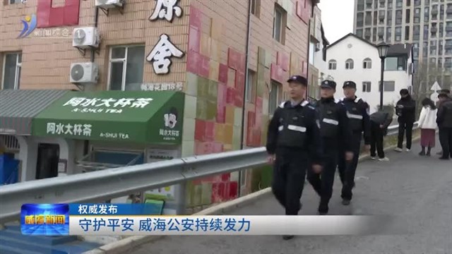 守护平安 威海公安持续发力【威海广电讯】