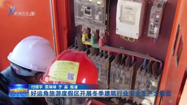 好运角旅游度假区 开展冬季建筑行业安全生产大检查  ​​【威海广电讯】