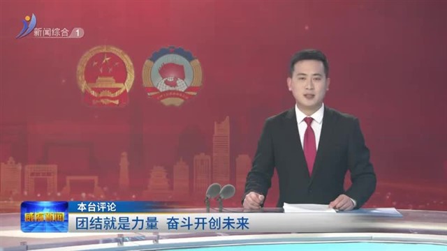 本台评论：团结就是力量  奋斗开创未来【威海广电讯】