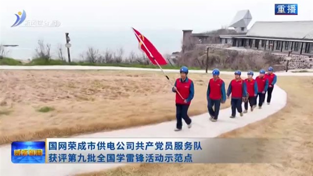 国网荣成市供电公司共产党员服务队获评第九批全国学雷锋活动示范点【威海广电讯】