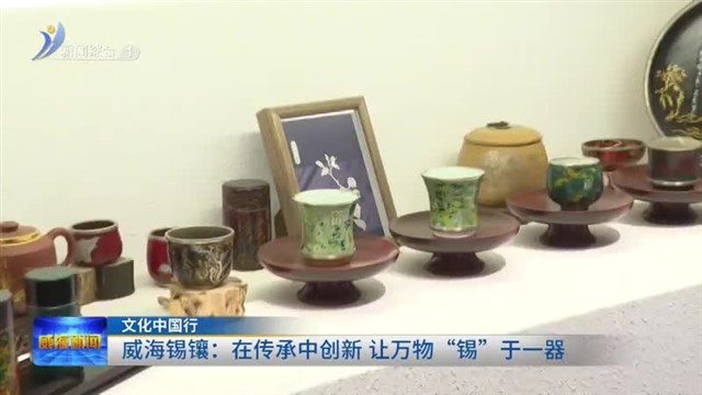 威海锡镶：在传承中创新 让万物“锡”于一器【威海广电讯】