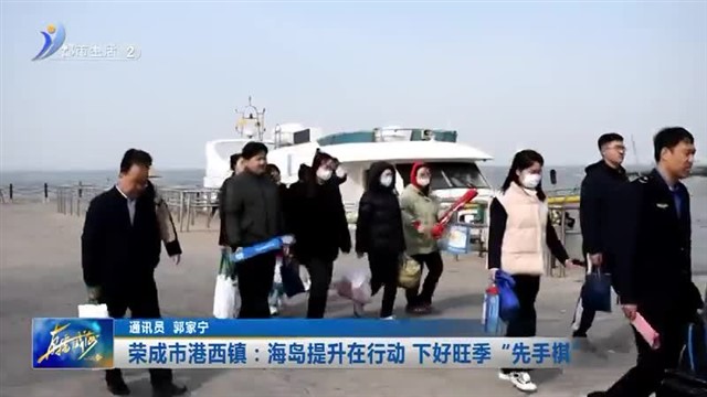 荣成市港西镇：海岛提升在行动 下好旺季“先手棋”【威海广电讯】