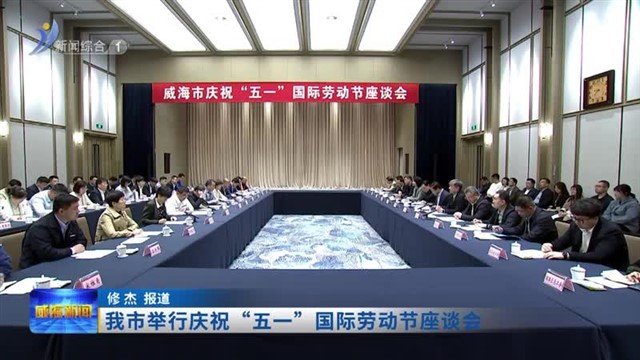 我市举行庆祝“五一”国际劳动节座谈会【威海广电讯】