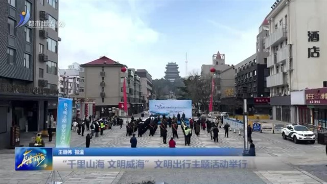 “千里山海 文明威海”文明出行主题活动举行【威海广电讯】