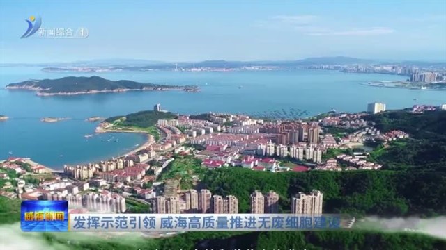 发挥示范引领  威海高质量推进无废细胞建设【威海广电讯】