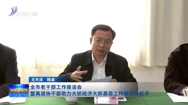 全市老干部工作座谈会暨离退休干部助力大抓经济大抓基层工作推进会召开【威海广电讯】