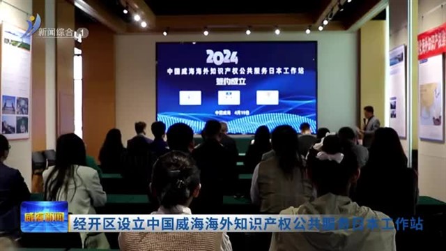 经开区设立中国威海海外知识产权公共服务日本工作站【威海广电讯】