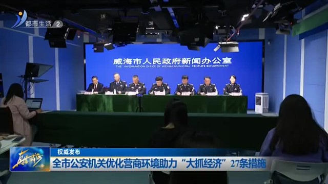 权威发布：全市公安机关优化营商环境助力“大抓经济”【威海广电讯】