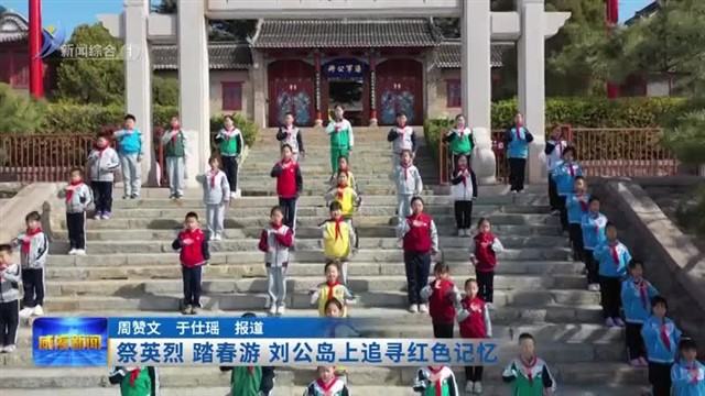 祭英烈 踏春游 刘公岛上追寻红色记【威海广电讯】