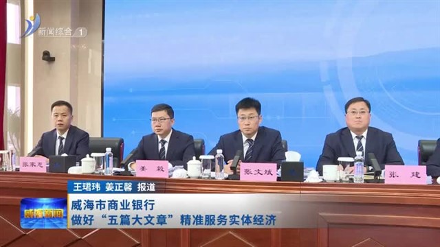 威海市商业银行做好“五篇大文章” 精准服务实体经济【威海广电讯】
