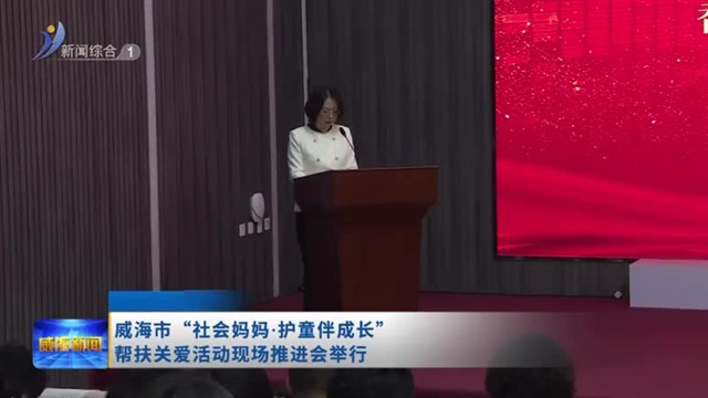 威海市“社会妈妈.护童伴成长”帮扶关爱活动现场推进会举行【威海广电讯】