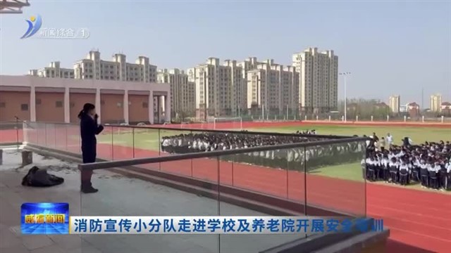 消防宣传小分队走进学校及养老院开展安全培训【威海广电讯】