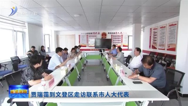 贾瑞霭到文登区走访联系市人大代表【威海广电讯】
