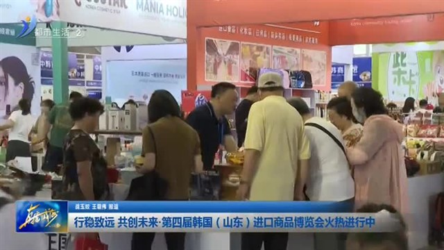 行稳致远 共创未来 ：第四届韩国（山东）进口商品博览会火热进行中 【威海广电讯】