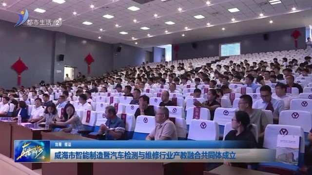 威海市智能制造暨汽车检测与维修行业产教融合共同体成立 【威海广电讯】