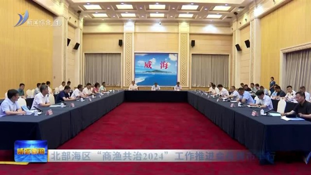 北部海区“商渔共治2024”工作推进会在我市举行【威海广电讯】