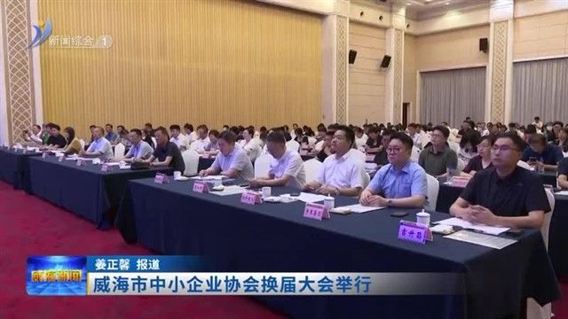 威海市中小企业协会换届大会举行【威海广电讯】