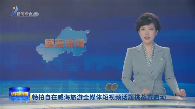 畅拍自在威海旅游全媒体短视频话题挑战赛启动【威海广电讯】