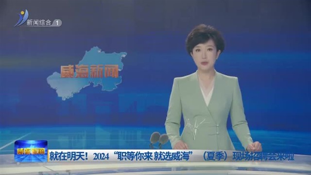 就在明天！2024“职等你来 就选威海”（夏季）现场招聘会来啦【威海广电讯】