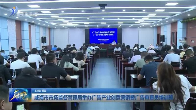 威海市市场监管局举办广告产业创意营销提升培训班【威海广电讯】