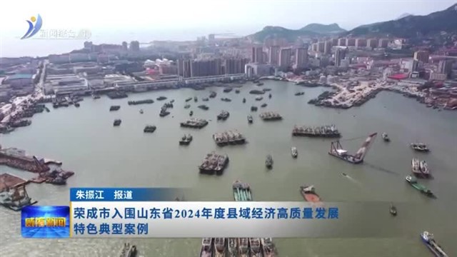 荣成市入围山东省2024年度县域经济高质量发展特色典型案例【威海广电讯】